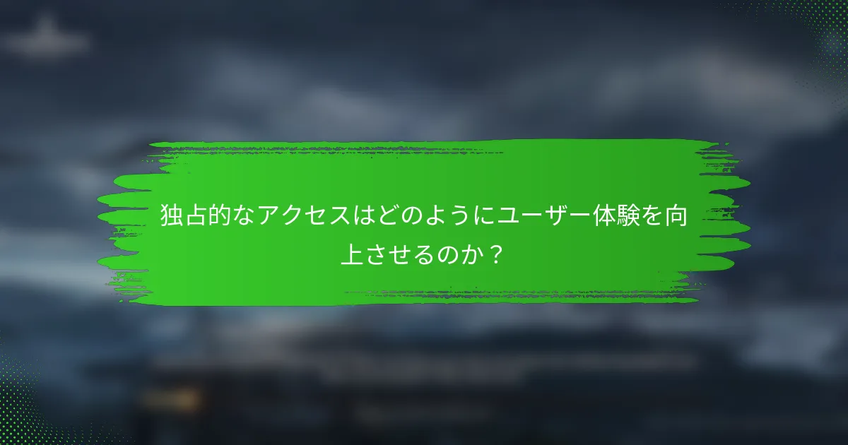 独占的なアクセスはどのようにユーザー体験を向上させるのか？
