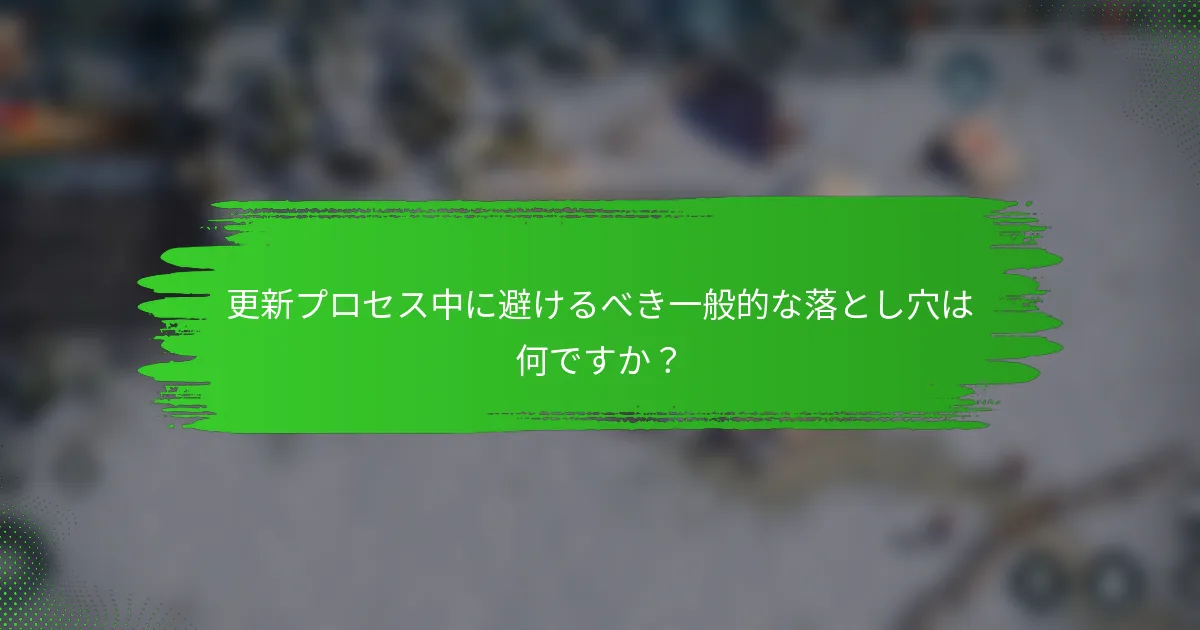 更新プロセス中に避けるべき一般的な落とし穴は何ですか？