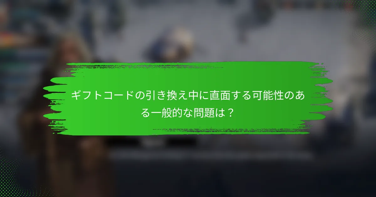 ギフトコードの引き換え中に直面する可能性のある一般的な問題は？