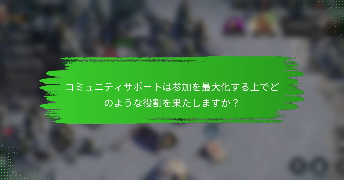 コミュニティサポートは参加を最大化する上でどのような役割を果たしますか？