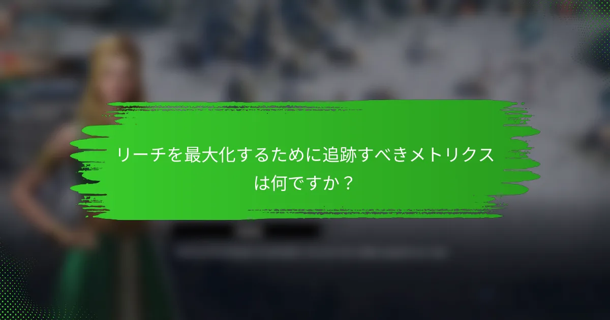 リーチを最大化するために追跡すべきメトリクスは何ですか？