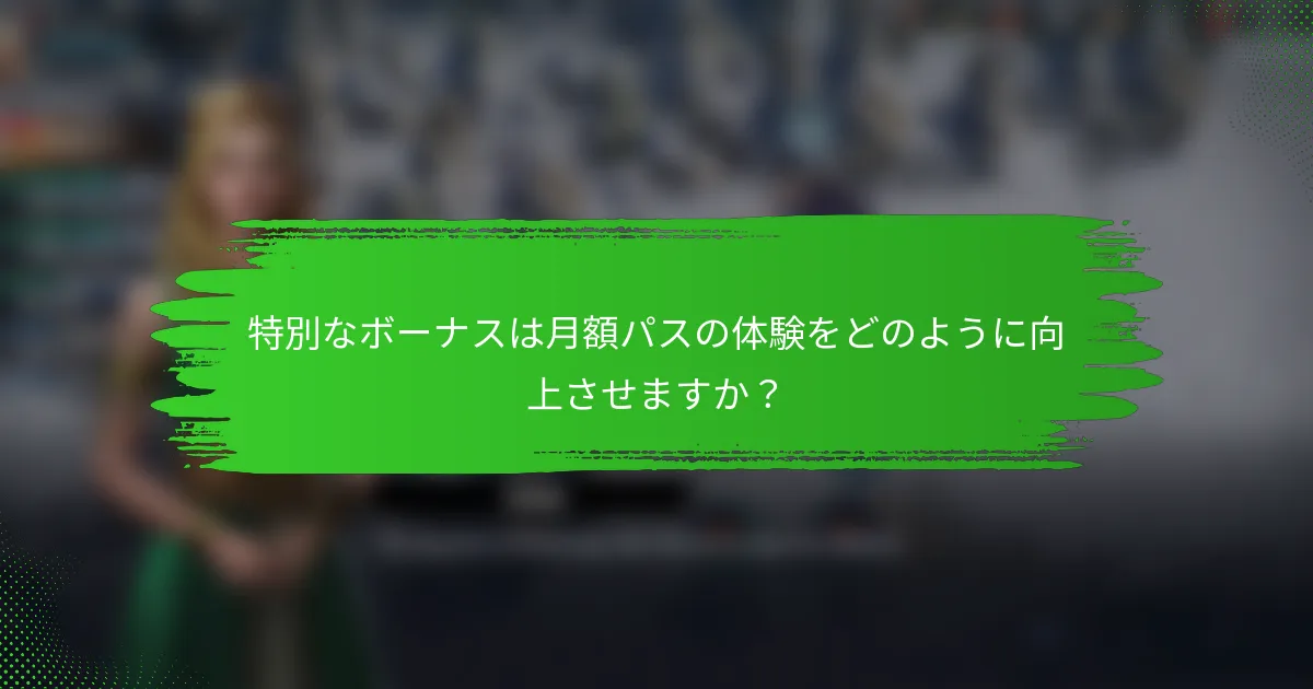 特別なボーナスは月額パスの体験をどのように向上させますか？