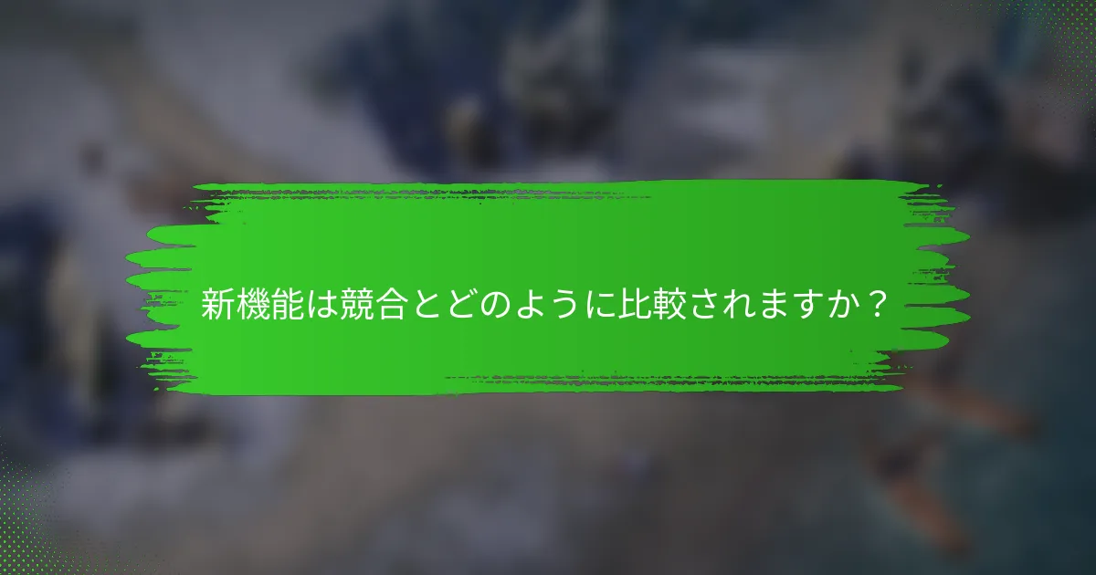 新機能は競合とどのように比較されますか？
