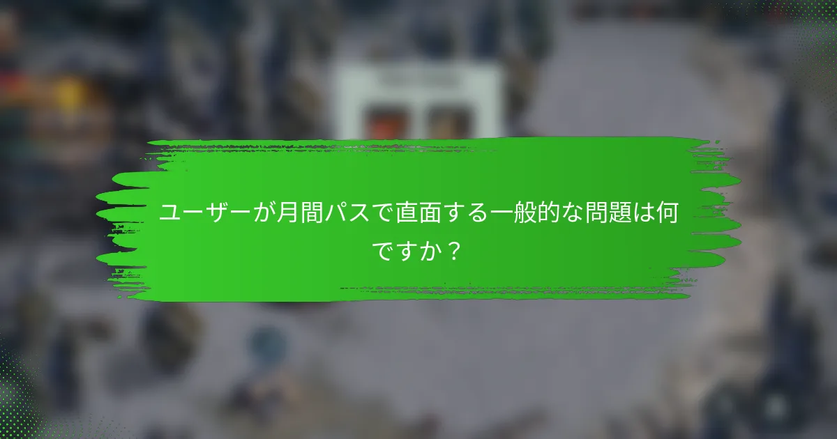 ユーザーが月間パスで直面する一般的な問題は何ですか？