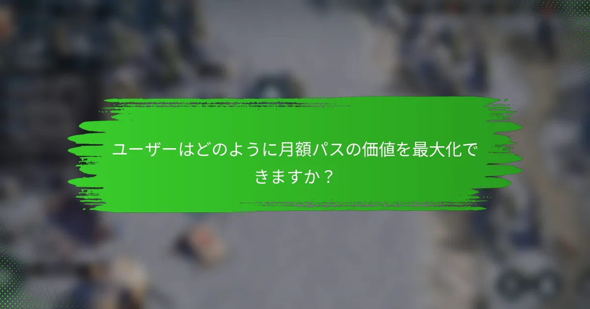 ユーザーはどのように月額パスの価値を最大化できますか？