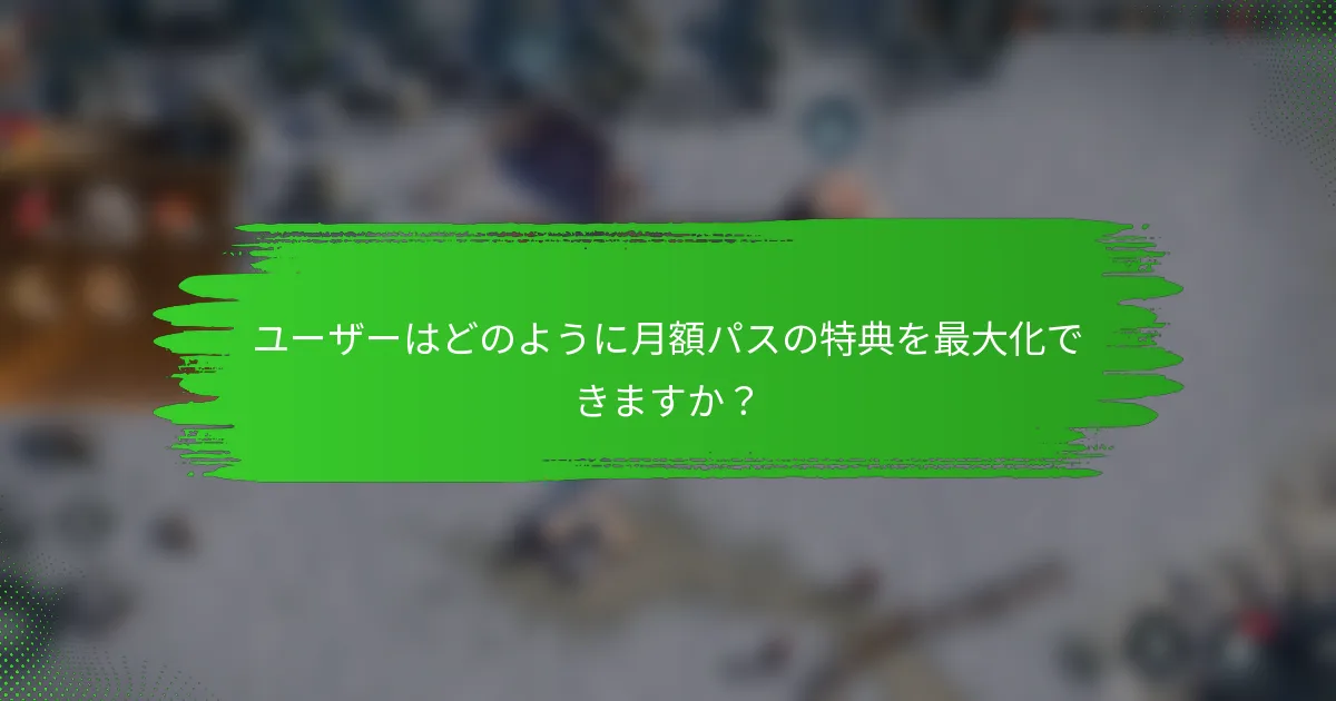 ユーザーはどのように月額パスの特典を最大化できますか？