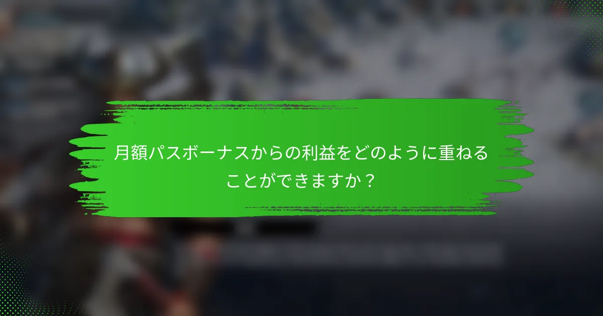 月額パスボーナスからの利益をどのように重ねることができますか？