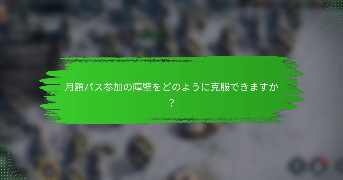 月額パス参加の障壁をどのように克服できますか？