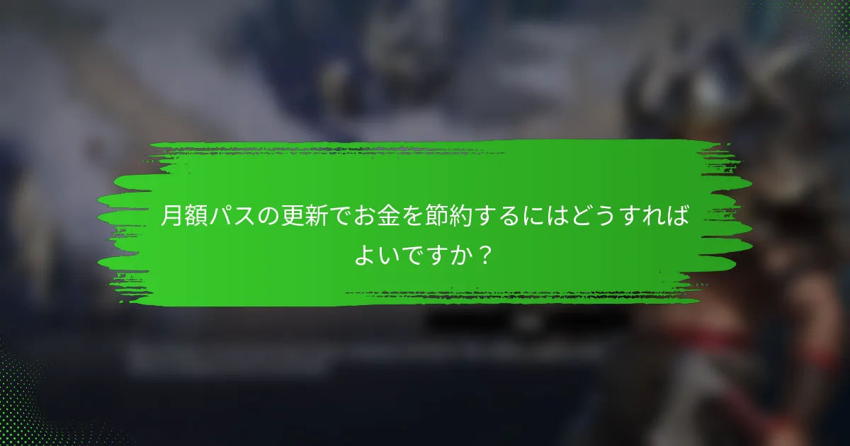 月額パスの更新でお金を節約するにはどうすればよいですか？