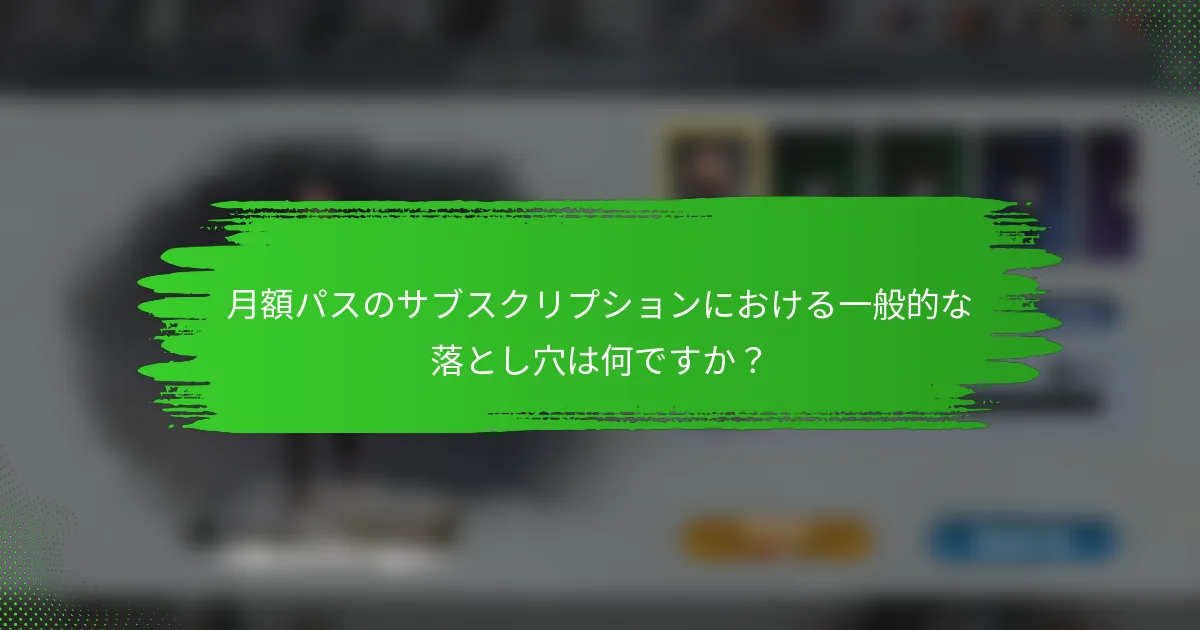 月額パスのサブスクリプションにおける一般的な落とし穴は何ですか？