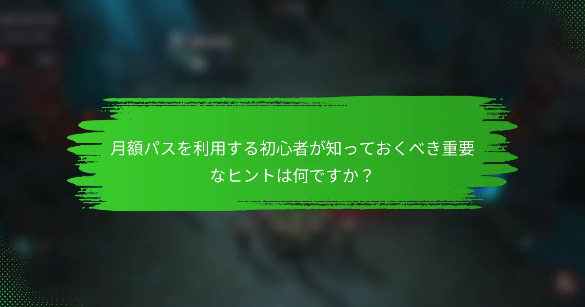 月額パスを利用する初心者が知っておくべき重要なヒントは何ですか？