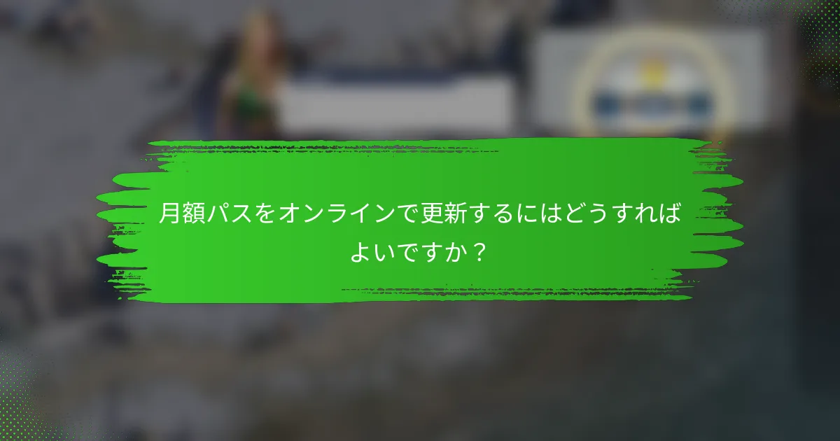 月額パスをオンラインで更新するにはどうすればよいですか？