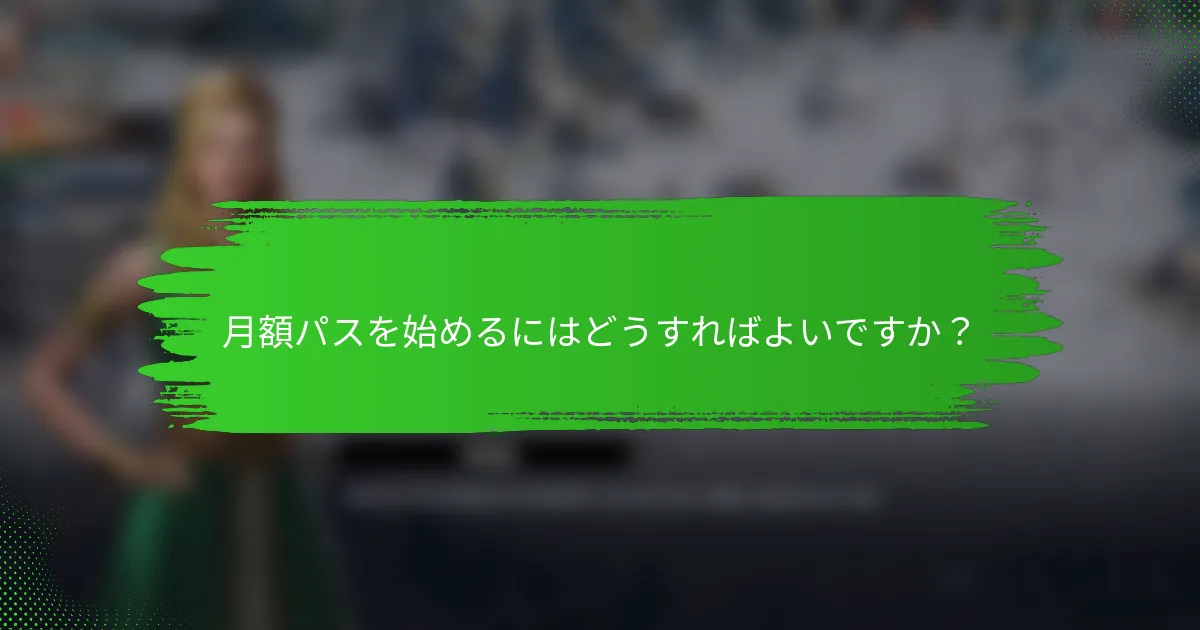月額パスを始めるにはどうすればよいですか？