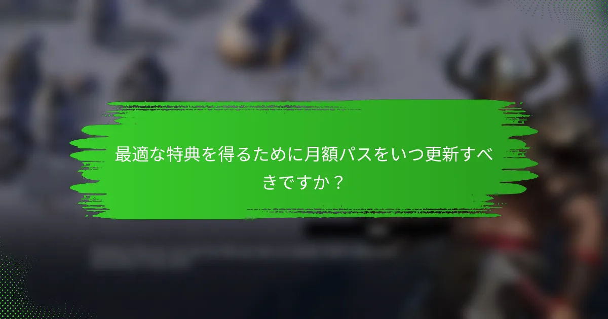 最適な特典を得るために月額パスをいつ更新すべきですか？